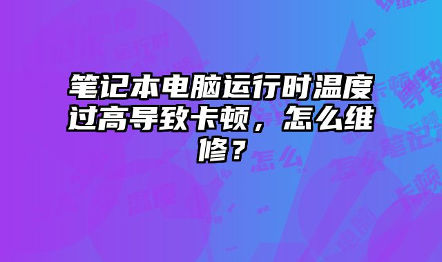 笔记本电脑运行时温度过高导致卡顿，怎么维修？