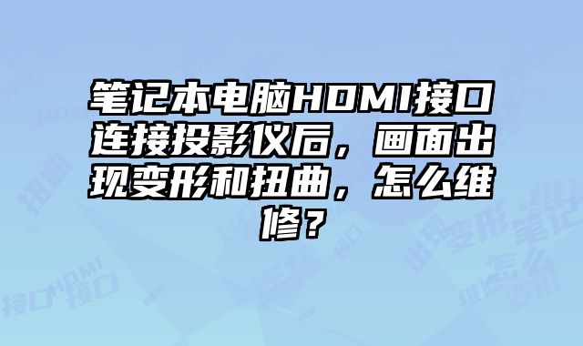 笔记本电脑HDMI接口连接投影仪后，画面出现变形和扭曲，怎么维修？