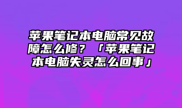 苹果笔记本电脑常见故障怎么修？「苹果笔记本电脑失灵怎么回事」