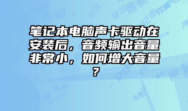 笔记本电脑声卡驱动在安装后，音频输出音量非常小，如何增大音量？