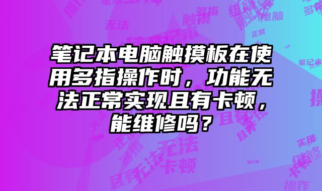 笔记本电脑触摸板在使用多指操作时，功能无法正常实现且有卡顿，能维修吗？