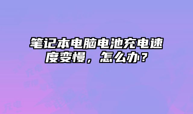 笔记本电脑电池充电速度变慢，怎么办？