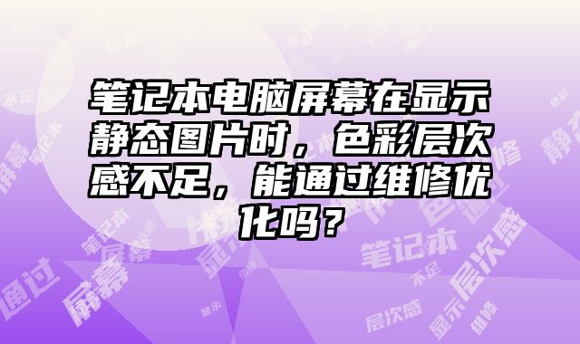 笔记本电脑屏幕在显示静态图片时，色彩层次感不足，能通过维修优化吗？