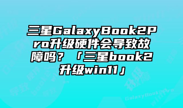 三星GalaxyBook2Pro升级硬件会导致故障吗？「三星book2升级win11」