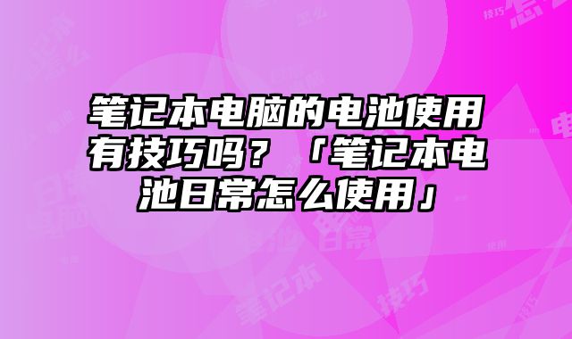 笔记本电脑的电池使用有技巧吗？「笔记本电池日常怎么使用」