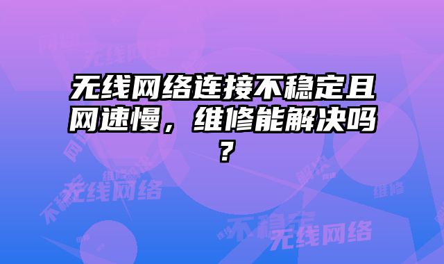 无线网络连接不稳定且网速慢，维修能解决吗？