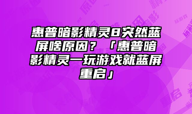 惠普暗影精灵8突然蓝屏啥原因？「惠普暗影精灵一玩游戏就蓝屏重启」
