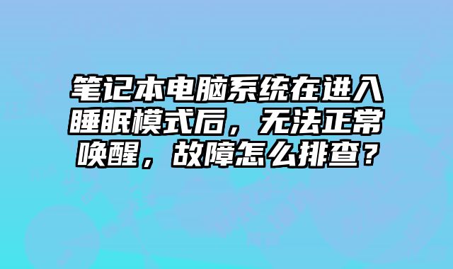 笔记本电脑系统在进入睡眠模式后，无法正常唤醒，故障怎么排查？