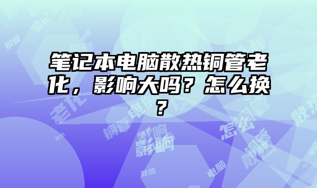笔记本电脑散热铜管老化，影响大吗？怎么换？