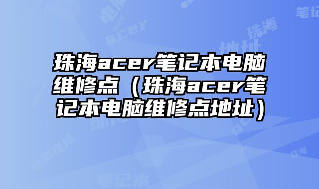 珠海acer笔记本电脑维修点（珠海acer笔记本电脑维修点地址）