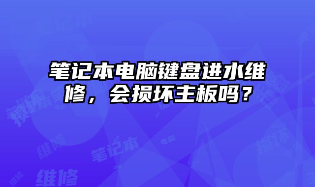笔记本电脑键盘进水维修，会损坏主板吗？