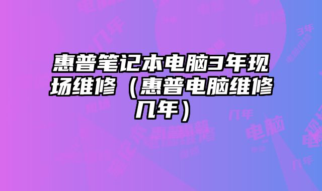 惠普笔记本电脑3年现场维修（惠普电脑维修几年）