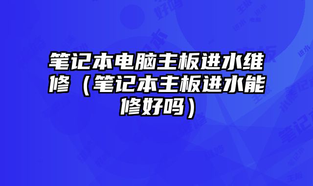 笔记本电脑主板进水维修（笔记本主板进水能修好吗）