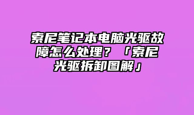 索尼笔记本电脑光驱故障怎么处理？「索尼光驱拆卸图解」