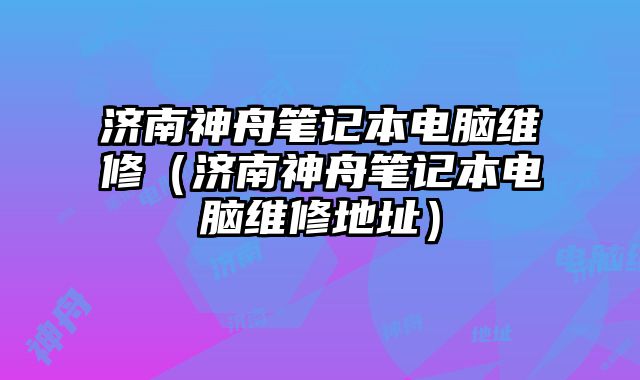 济南神舟笔记本电脑维修（济南神舟笔记本电脑维修地址）