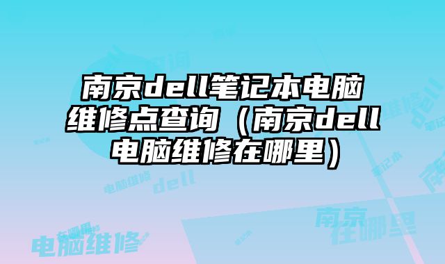 南京dell笔记本电脑维修点查询（南京dell电脑维修在哪里）