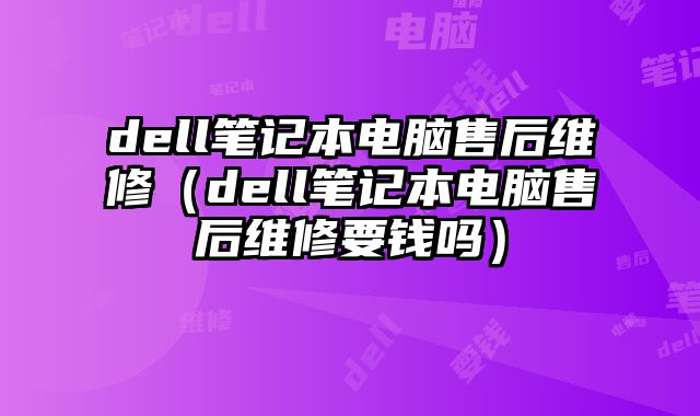 dell笔记本电脑售后维修（dell笔记本电脑售后维修要钱吗）
