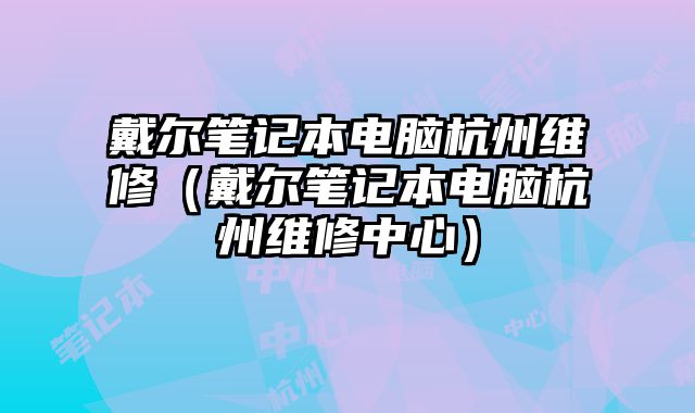 戴尔笔记本电脑杭州维修（戴尔笔记本电脑杭州维修中心）
