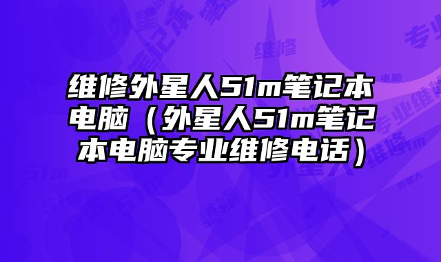 维修外星人51m笔记本电脑（外星人51m笔记本电脑专业维修电话）
