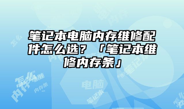 笔记本电脑内存维修配件怎么选？「笔记本维修内存条」