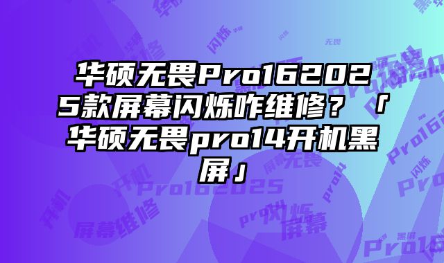 华硕无畏Pro162025款屏幕闪烁咋维修？「华硕无畏pro14开机黑屏」