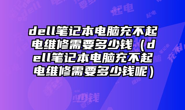 dell笔记本电脑充不起电维修需要多少钱（dell笔记本电脑充不起电维修需要多少钱呢）