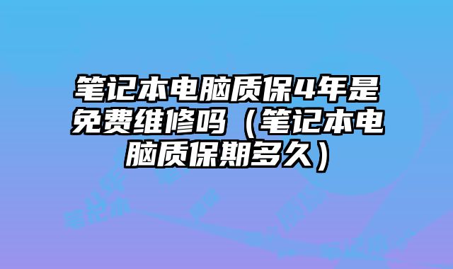 笔记本电脑质保4年是免费维修吗（笔记本电脑质保期多久）
