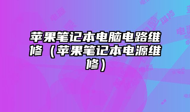 苹果笔记本电脑电路维修（苹果笔记本电源维修）