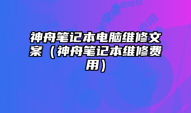 神舟笔记本电脑维修文案（神舟笔记本维修费用）