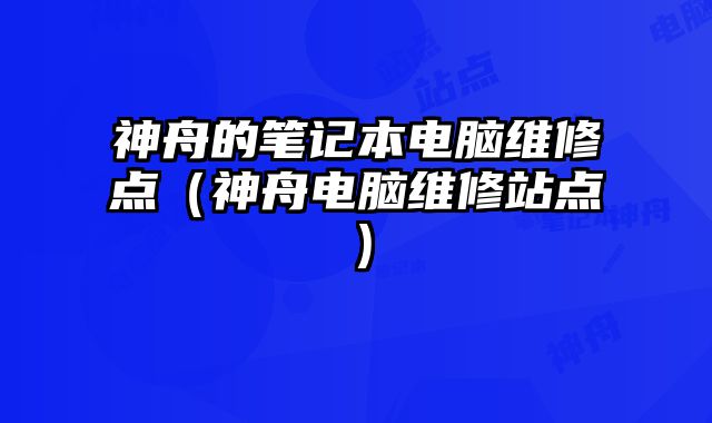 神舟的笔记本电脑维修点（神舟电脑维修站点）