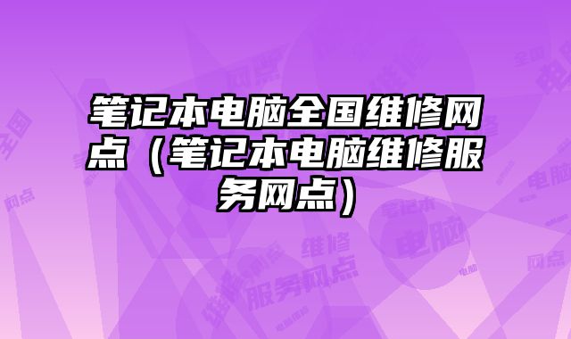 笔记本电脑全国维修网点（笔记本电脑维修服务网点）