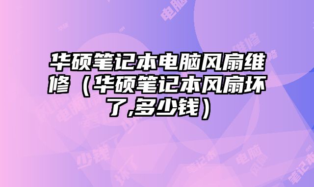 华硕笔记本电脑风扇维修（华硕笔记本风扇坏了,多少钱）