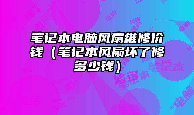 笔记本电脑风扇维修价钱（笔记本风扇坏了修多少钱）
