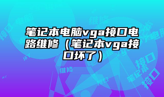 笔记本电脑vga接口电路维修（笔记本vga接口坏了）