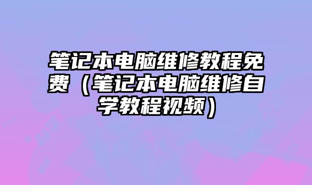 笔记本电脑维修教程免费（笔记本电脑维修自学教程视频）