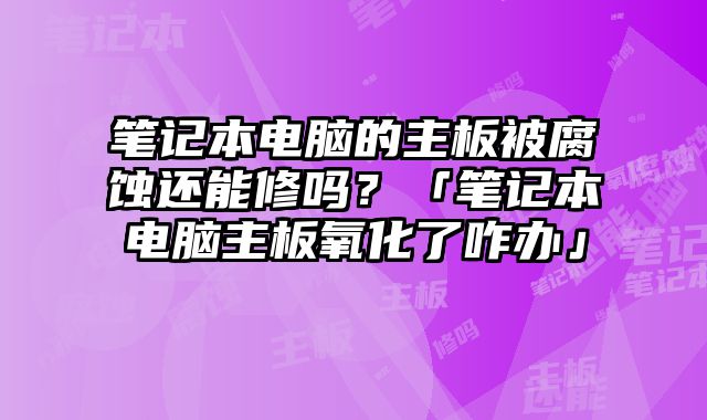 笔记本电脑的主板被腐蚀还能修吗？「笔记本电脑主板氧化了咋办」