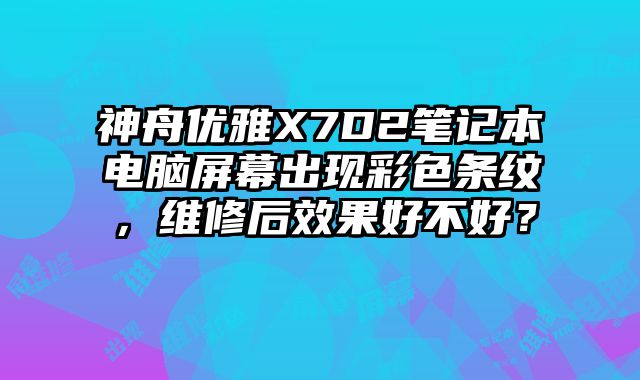 神舟优雅X7D2笔记本电脑屏幕出现彩色条纹，维修后效果好不好？