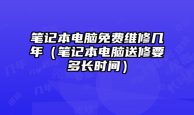笔记本电脑免费维修几年（笔记本电脑送修要多长时间）