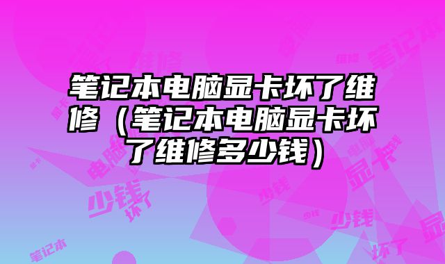 笔记本电脑显卡坏了维修（笔记本电脑显卡坏了维修多少钱）