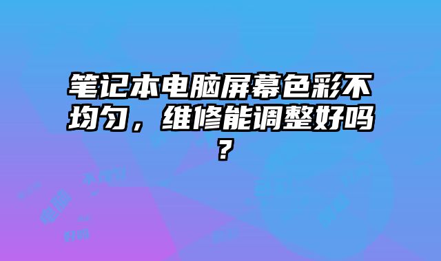 笔记本电脑屏幕色彩不均匀，维修能调整好吗？
