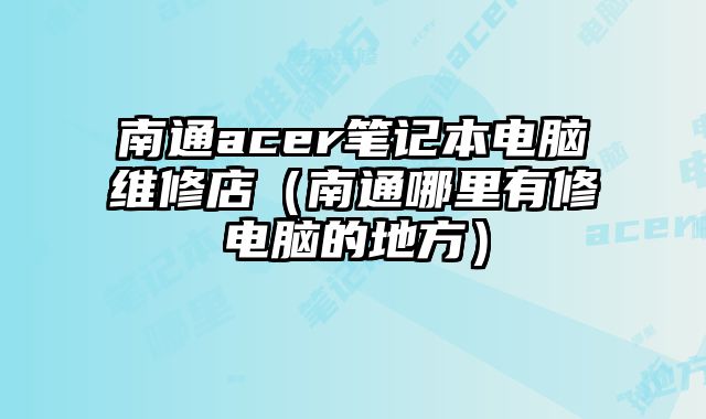 南通acer笔记本电脑维修店（南通哪里有修电脑的地方）