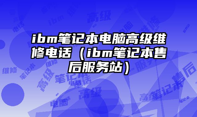 ibm笔记本电脑高级维修电话（ibm笔记本售后服务站）