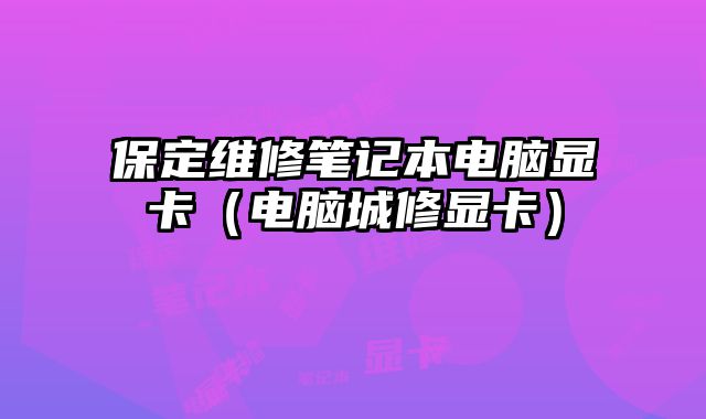 保定维修笔记本电脑显卡（电脑城修显卡）