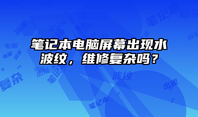 笔记本电脑屏幕出现水波纹，维修复杂吗？