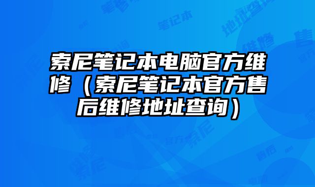 索尼笔记本电脑官方维修（索尼笔记本官方售后维修地址查询）