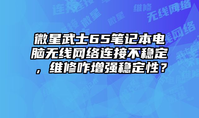 微星武士65笔记本电脑无线网络连接不稳定，维修咋增强稳定性？