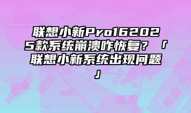 联想小新Pro162025款系统崩溃咋恢复？「联想小新系统出现问题」