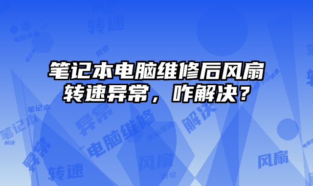 笔记本电脑维修后风扇转速异常，咋解决？