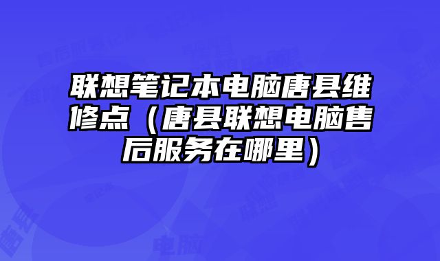 联想笔记本电脑唐县维修点（唐县联想电脑售后服务在哪里）