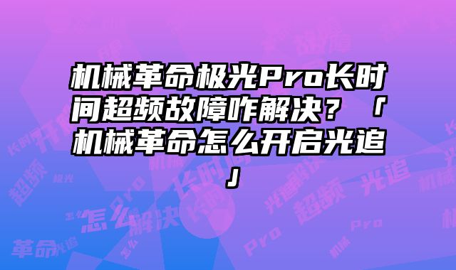 机械革命极光Pro长时间超频故障咋解决？「机械革命怎么开启光追」